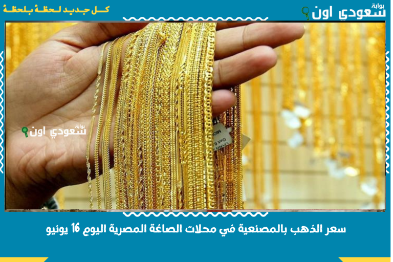 سعر الذهب بالمصنعية في محلات الصاغة المصرية اليوم 16 يونيو